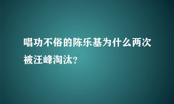 唱功不俗的陈乐基为什么两次被汪峰淘汰？