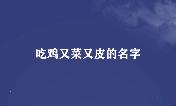 吃鸡又菜又皮的名字