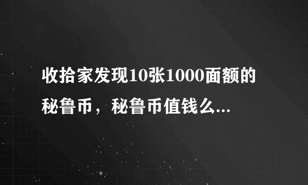 收拾家发现10张1000面额的秘鲁币，秘鲁币值钱么现在？银行还给不给换了？这个有没收藏价值？