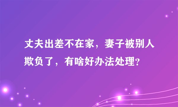 丈夫出差不在家,妻子被别人欺负了,有啥好办法处理?