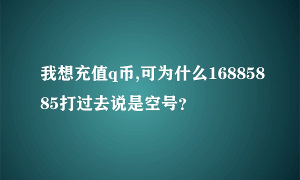 我想充值q币,可为什么16885885打过去说是空号？