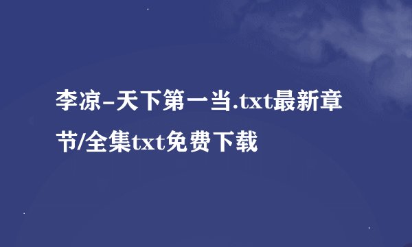 李凉-天下第一当.txt最新章节/全集txt免费下载