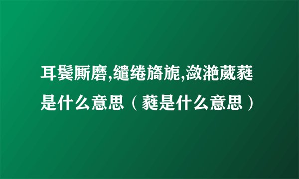 耳鬓厮磨,缱绻旖旎,潋滟葳蕤是什么意思（蕤是什么意思）