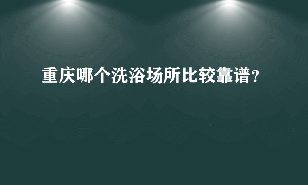 重庆哪个洗浴场所比较靠谱？