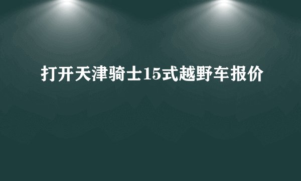 打开天津骑士15式越野车报价