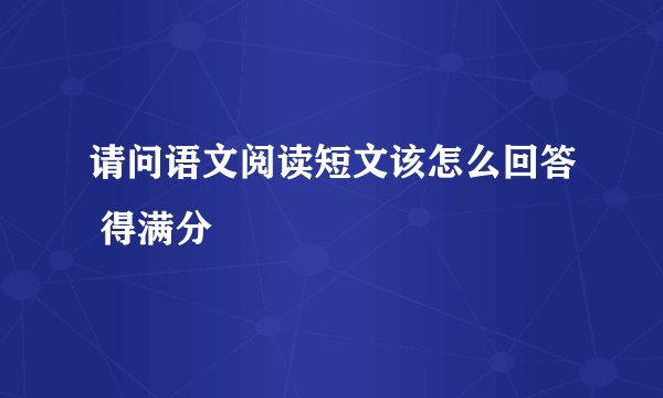 请问语文阅读短文该怎么回答 得满分