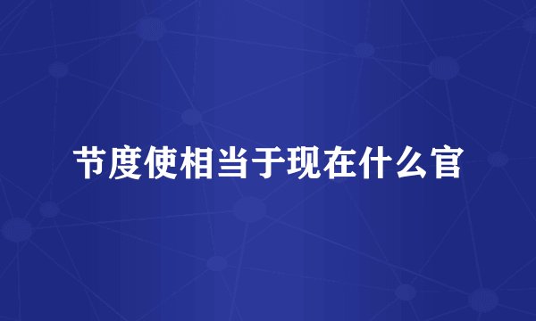 节度使相当于现在什么官