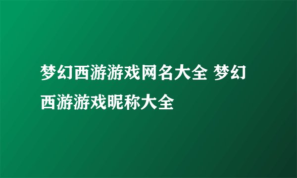 梦幻西游游戏网名大全 梦幻西游游戏昵称大全