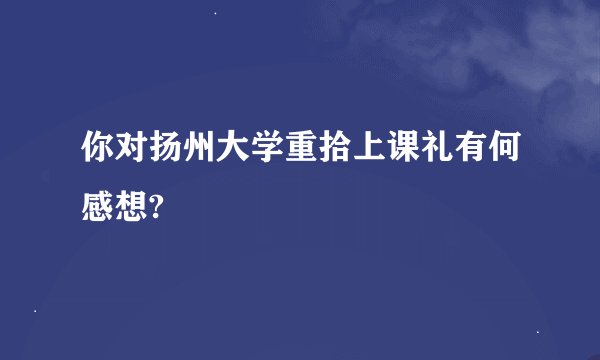 你对扬州大学重拾上课礼有何感想?