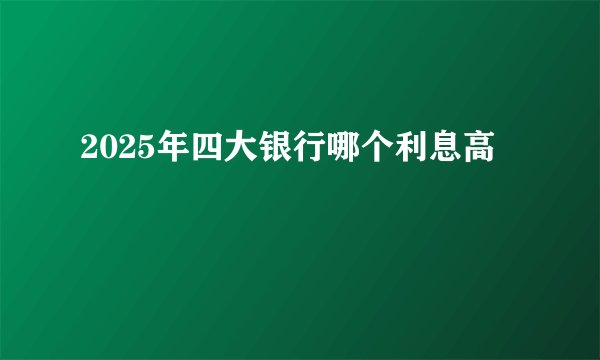 2025年四大银行哪个利息高