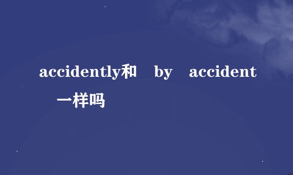 accidently和 by accident 一样吗