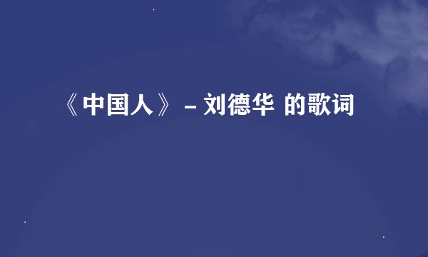 《中国人》－刘德华 的歌词