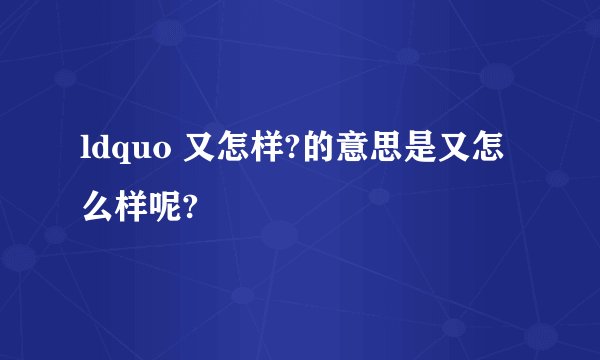 ldquo 又怎样?的意思是又怎么样呢?