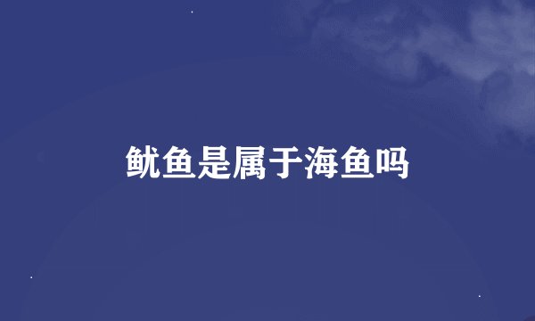鱿鱼是属于海鱼吗