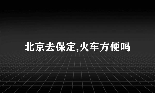 北京去保定,火车方便吗