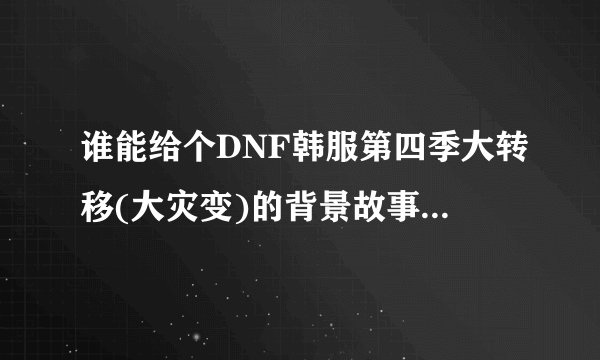 谁能给个DNF韩服第四季大转移(大灾变)的背景故事,叩谢!