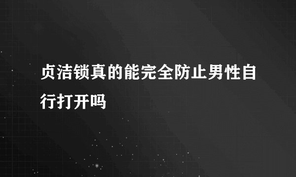 贞洁锁真的能完全防止男性自行打开吗