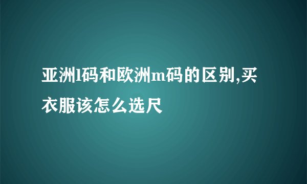 亚洲l码和欧洲m码的区别,买衣服该怎么选尺