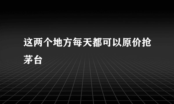 这两个地方每天都可以原价抢茅台