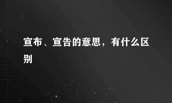 宣布、宣告的意思，有什么区别