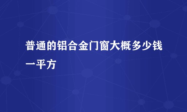 普通的铝合金门窗大概多少钱一平方