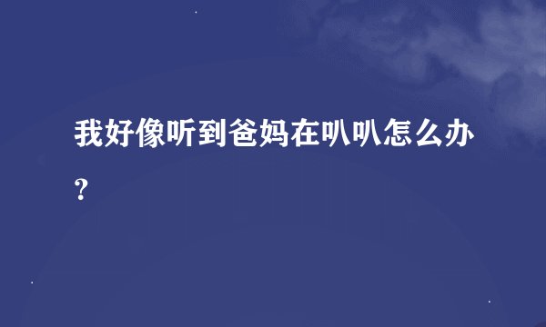 我好像听到爸妈在叭叭怎么办？