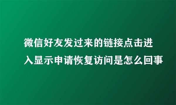 微信好友发过来的链接点击进入显示申请恢复访问是怎么回事