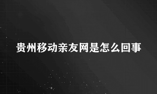 贵州移动亲友网是怎么回事