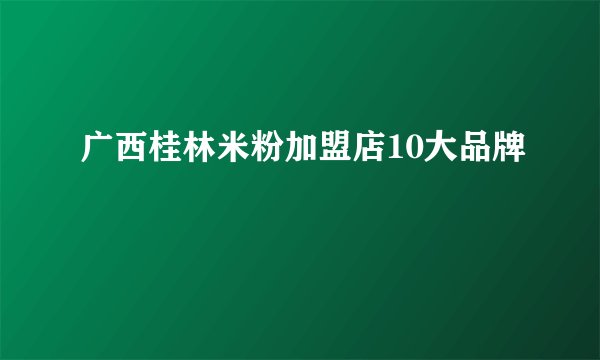 广西桂林米粉加盟店10大品牌
