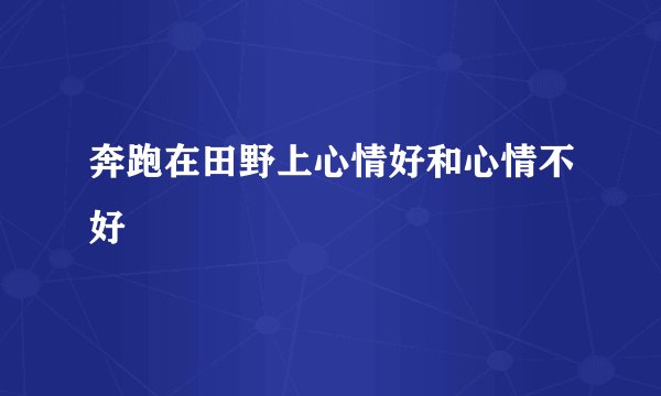 奔跑在田野上心情好和心情不好