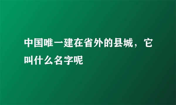 中国唯一建在省外的县城，它叫什么名字呢