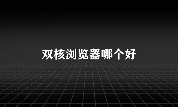 双核浏览器哪个好
