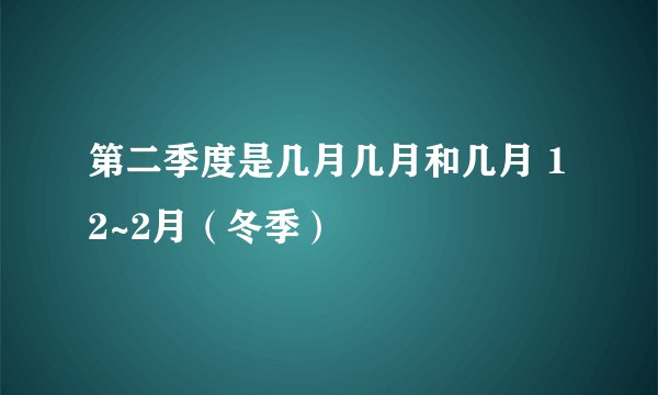 第二季度是几月几月和几月 12~2月（冬季）