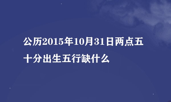 公历2015年10月31日两点五十分出生五行缺什么