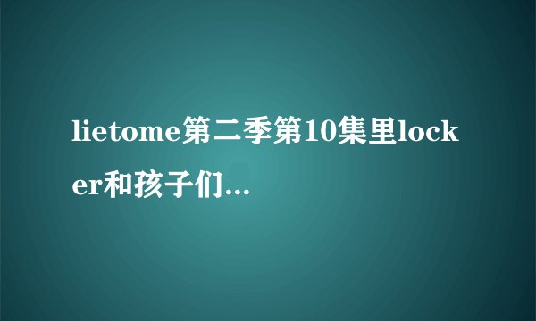 lietome第二季第10集里locker和孩子们唱的那首歌的中英文歌词