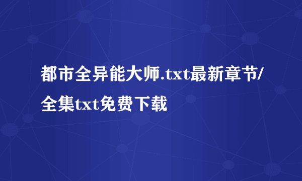 都市全异能大师.txt最新章节/全集txt免费下载