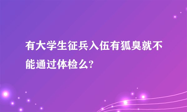 有大学生征兵入伍有狐臭就不能通过体检么?