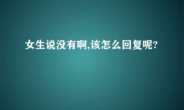 女生说没有啊,该怎么回复呢?