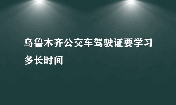 乌鲁木齐公交车驾驶证要学习多长时间