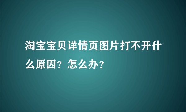 淘宝宝贝详情页图片打不开什么原因？怎么办？