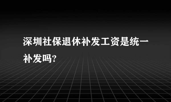 深圳社保退休补发工资是统一补发吗?