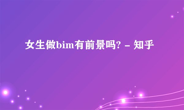 女生做bim有前景吗? - 知乎