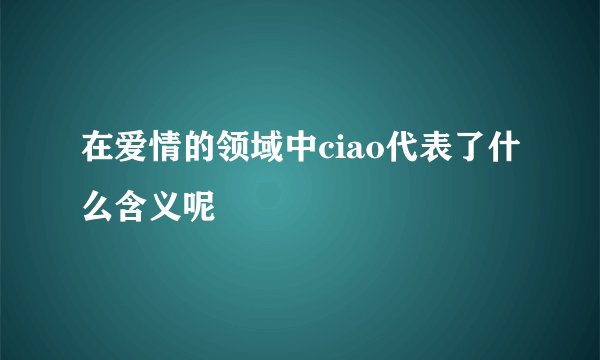 在爱情的领域中ciao代表了什么含义呢