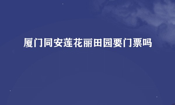 厦门同安莲花丽田园要门票吗
