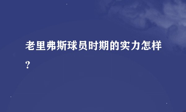 老里弗斯球员时期的实力怎样？