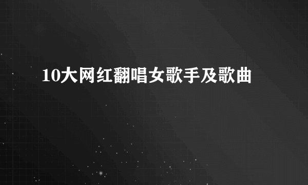 10大网红翻唱女歌手及歌曲