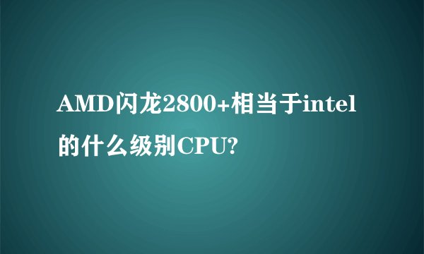 AMD闪龙2800+相当于intel的什么级别CPU?