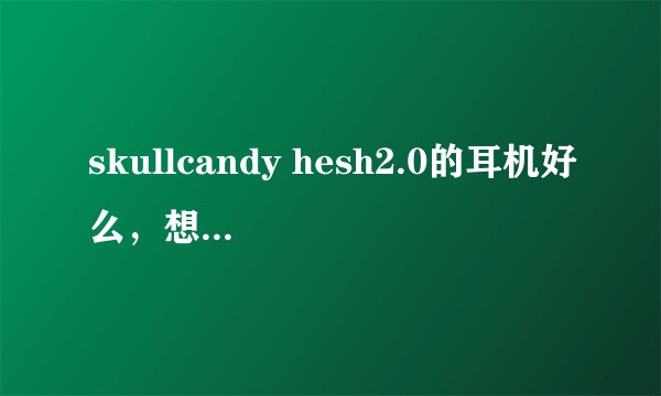 skullcandy hesh2.0的耳机好么，想买一副，看中了骷髅头和大嘴猴那个，不知道HIFI效果好么，