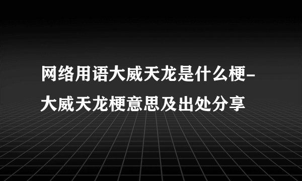 网络用语大威天龙是什么梗-大威天龙梗意思及出处分享