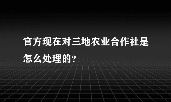 官方现在对三地农业合作社是怎么处理的？